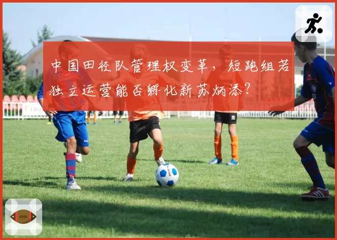 中国田径队管理权变革，短跑组若独立运营能否孵化新苏炳添？
