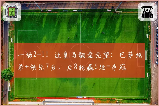 一场2-1!让皇马翻盘无望:巴萨绝杀+领先7分,后8轮赢6场=夺冠