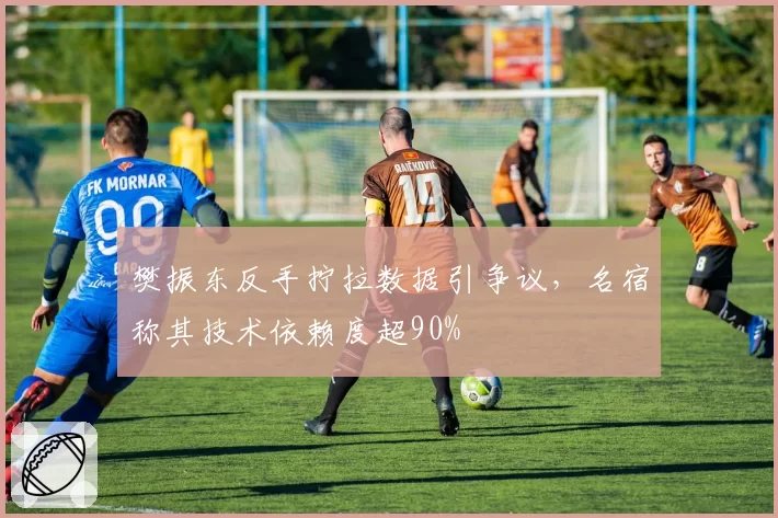 樊振东反手拧拉数据引争议，名宿称其技术依赖度超90%