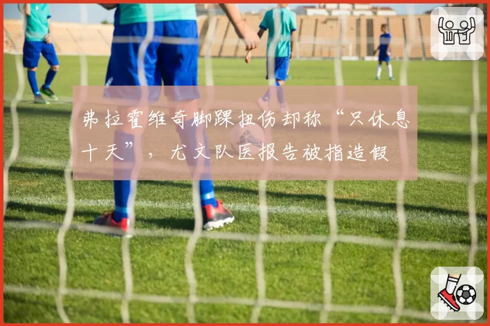 弗拉霍维奇脚踝扭伤却称“只休息十天”,尤文队医报告被指造假