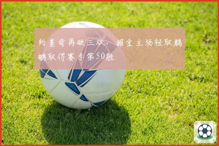 约基奇再砍三双,掘金主场轻取鹈鹕取得赛季第50胜