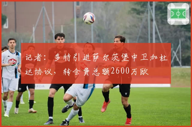 记者：多特引进萨尔茨堡中卫加杜达协议，转会费总额2600万欧