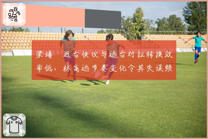 梁靖崑近台快攻与远台对拉转换效率低,林高远节奏变化令其失误频发