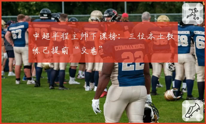 中超半程主帅下课榜:三位本土教练已提前“交卷”